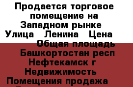 Продается торговое помещение на Западном рынке › Улица ­ Ленина › Цена ­ 210 000 › Общая площадь ­ 8 - Башкортостан респ., Нефтекамск г. Недвижимость » Помещения продажа   . Башкортостан респ.,Нефтекамск г.